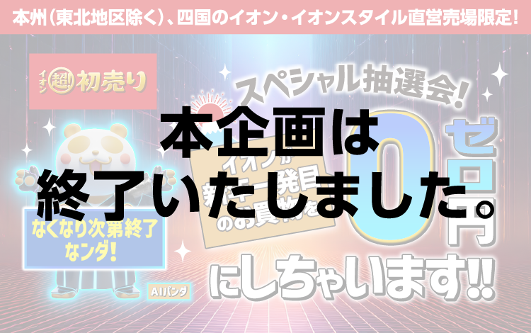 本企画は終了いたしました。 本州（東北地区除く）、四国のイオン・イオンスタイル直営売場限定！ イオン超！初売りスペシャル抽選会！ イオンが新年一発目のお買物を0円にしちゃいます！！ 
