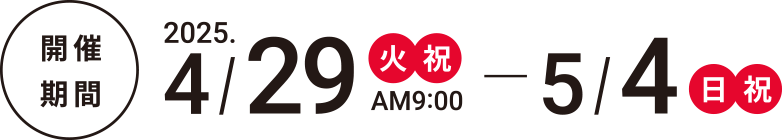 開催期間 2025.4/29（火・祝）AM10:00 - 5/4（日・祝）