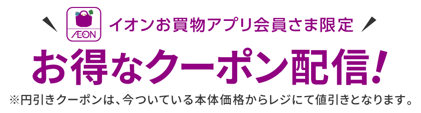 イオンお買物アプリ会員さま限定 お得なクーポン配信！※円引きクーポンは、今ついている本体価格からレジにて値引きとなります。