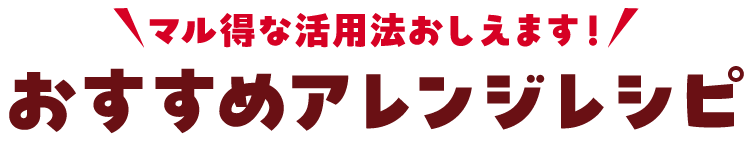 マル得な活用法おしえます！おすすめアレンジレシピ