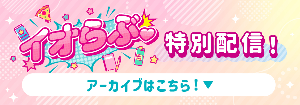 イオらぶ特別配信！アーカイブはこちら！