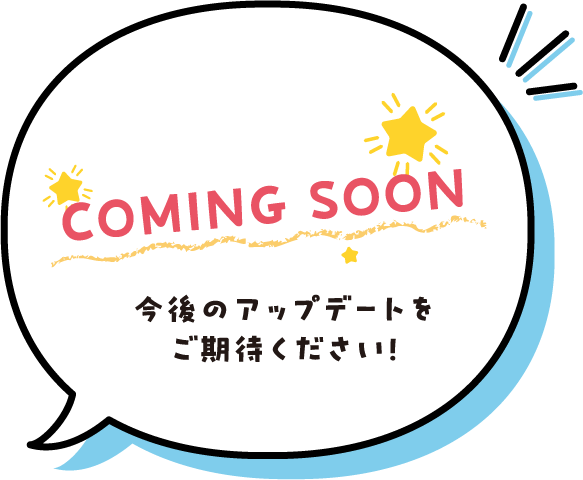 COMING SOON 今後のアップデートをご期待ください！