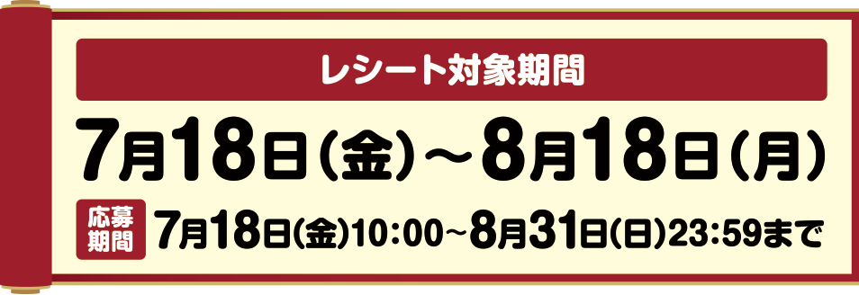 レシート対象期間 7月18日(金)～8月18日(月) 応募期間 7月18日(金)10:00～8月31日(日)23:59まで