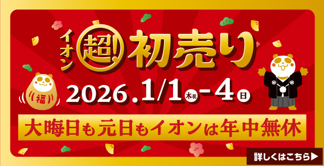 イオン超！初売り 2026. 1/1（木・祝）‐4（日） 大晦日も元日もイオンは年中無休 詳しくはこちら