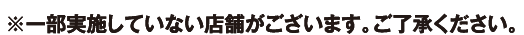 ※一部実施していない店舗がございます。ご了承ください。