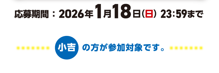 応募期間 ： 2026年1月18日（日） 23：59まで 小吉の方が参加対象です。