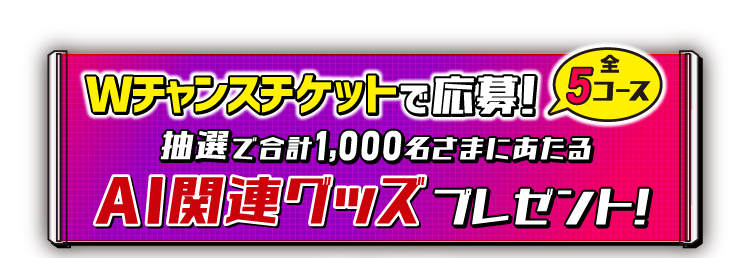 Wチャンスチケットで応募！ 全5コース 抽選で合計1,000名さまにあたるAI関連グッズプレゼント！
