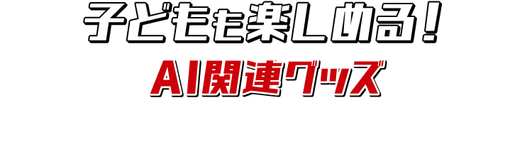 子どもも楽しめる！AI関連グッズ