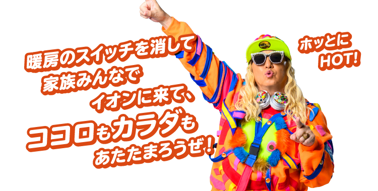 暖房のスイッチを消して家族みんなでイオンにきて、ココロもカラダもあたたまろうぜ！