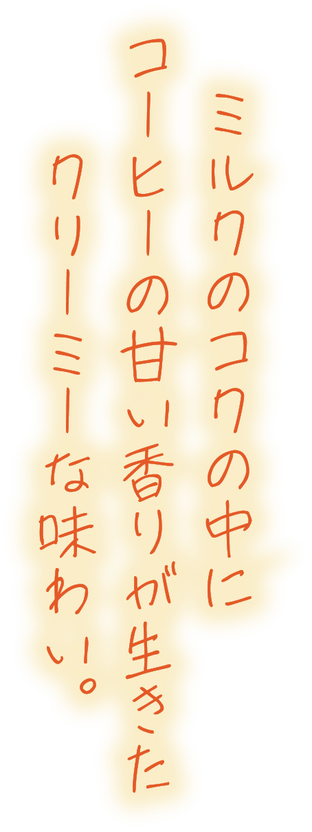 ミルクのコクの中にコーヒーの甘い香りが生きたクリーミーな味わい。