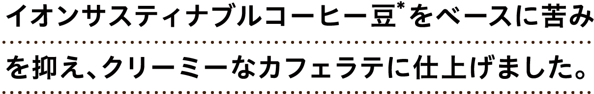 イオンサスティナブルコーヒー豆*をベースに苦みを抑え、クリーミーなカフェラテに仕上げました。