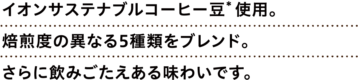 イオンサステナブルコーヒー豆*使用。焙煎度の異なる5種類をブレンド。さらに飲みごたえある味わいです。