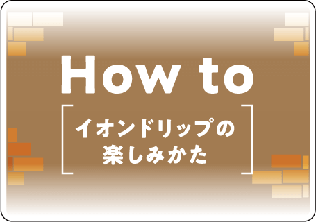 How to イオンドリップの楽しみかた