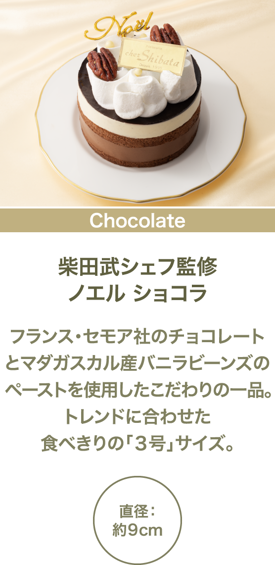 柴田武シェフ監修 ノエル ショコラ フランス・セモア社のチョコレートとマダガスカル産バニラビーンズのペーストを使用したこだわりの一品。トレンドに合わせた食べきりの「3号」サイズ。