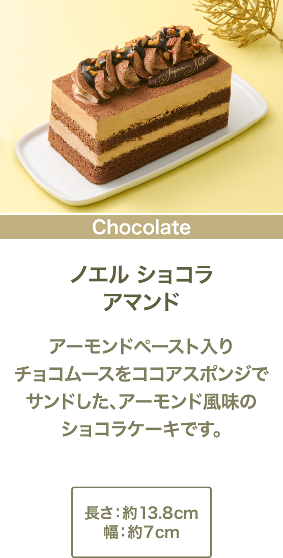 ノエル ショコラアマンド アーモンドペースト入りチョコムースをココアスポンジでサンドした、アーモンド風味のショコラケーキです。