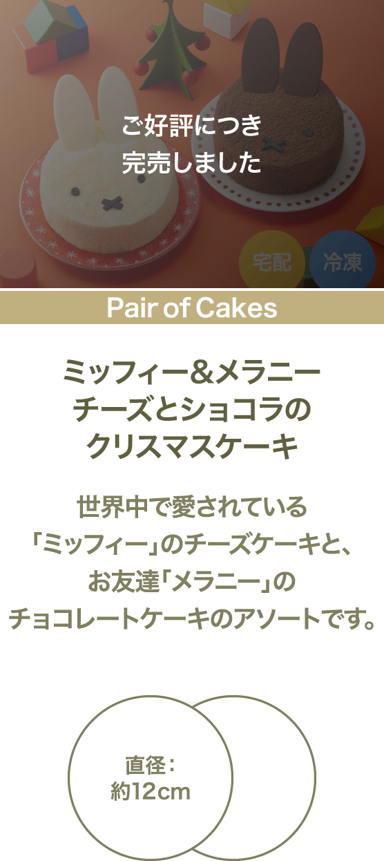 ミッフィー&メラニー チーズとショコラのクリスマスケーキ 世界中で愛されている「ミッフィー」のチーズケーキと、お友達「メラニー」のチョコレートケーキのアソートです。