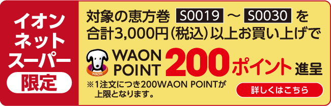 イオンネットスーパー限定 対象の恵方巻 S0019～S0030を合計3,000円（税込）以上お買い上げでWAON POINT200ポイント進呈 ※１注文につき200WAON POINTが上限となります。 詳しくはこちら