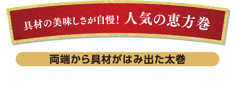 具材の美味しさが自慢！ 人気の恵方巻 両端から具材がはみ出た太巻 ひと口目を食べたときにしっかり具材の味を感じられます。