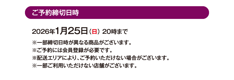 ご予約締切日時 2026年1月25日（日） 20時まで ※⼀部締切日時が異なる商品がございます。※ご予約には会員登録が必要です。※配送エリアにより、ご予約いただけない場合がございます。※一部ご利用いただけない店舗がございます。
