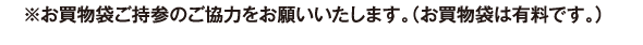 ※お買物袋ご持参のご協力をお願いいたします。（お買物袋は有料です。）