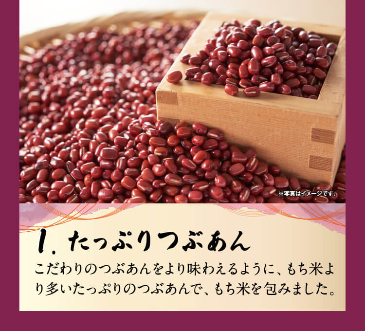 1.たっぷりつぶあん　こだわりのつぶあんをより味わえるように、もち米より多いたっぷりのつぶあんで、もち米を包みました。