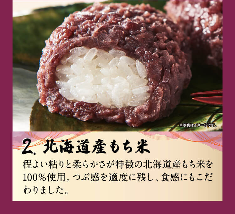 2.北海道産もち米　程よい粘りと柔らかさが特徴の北海道もち米を100％使用。つぶ感を適度に残し、食感にもこだわりました。