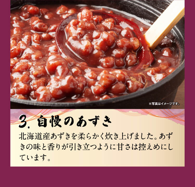 3.自慢のあずき　北海道産あずきを柔らかく炊き上げました。あずきの味と香りが引き立つように甘さは控えめにしています。