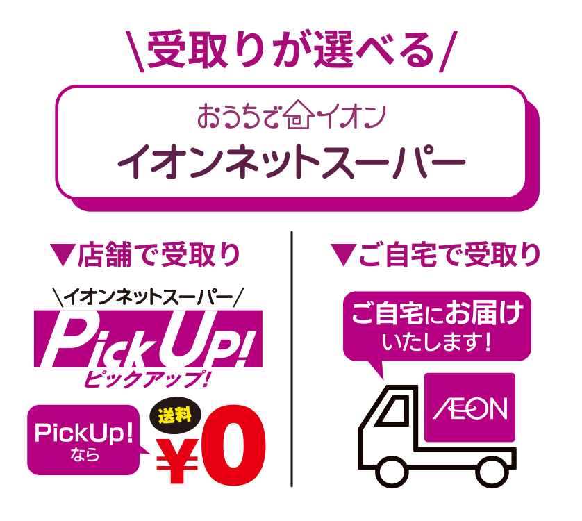 受取りが選べる　おうちでイオン「イオンネットスーパー」店舗で受取り「イオンネットスーパーピックアップ」PickUpなら送料0円／ご自宅で受取り「ご自宅にお届けいたします！」