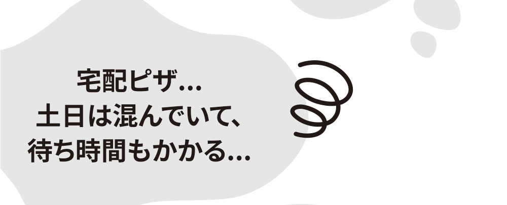 宅配ピザ...土日は混んでいて、待ち時間もかかる...