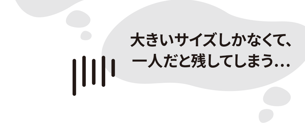 大きいサイズしかなくて、一人だと残してしまう...