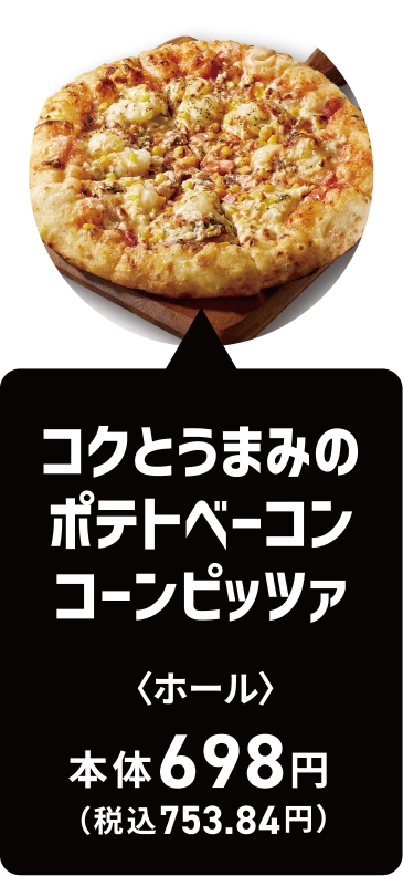 コクとうまみのポテトベーコンコーンピッツァ｜ホール｜本体698円（税込753.84円）