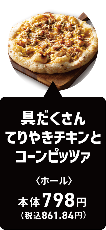 具だくさんてりやきチキンとコーンピッツァ｜ホール｜本体798円（税込861.84円）