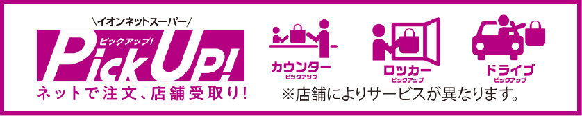イオンネットスーパー「ピックアップ！」ネットで注文、店舗受取り！カウンターピックアップ｜ロッカーピックアップ｜ドライブピックアップ　※店舗によりサービスが異なります。