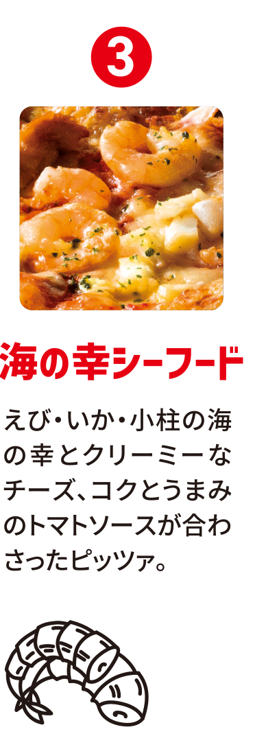 3：海の幸シーフード／えび・いか・小柱の海の幸とクリーミーなチーズ、コクとうまみのトマトソースが合わさったピッツァ