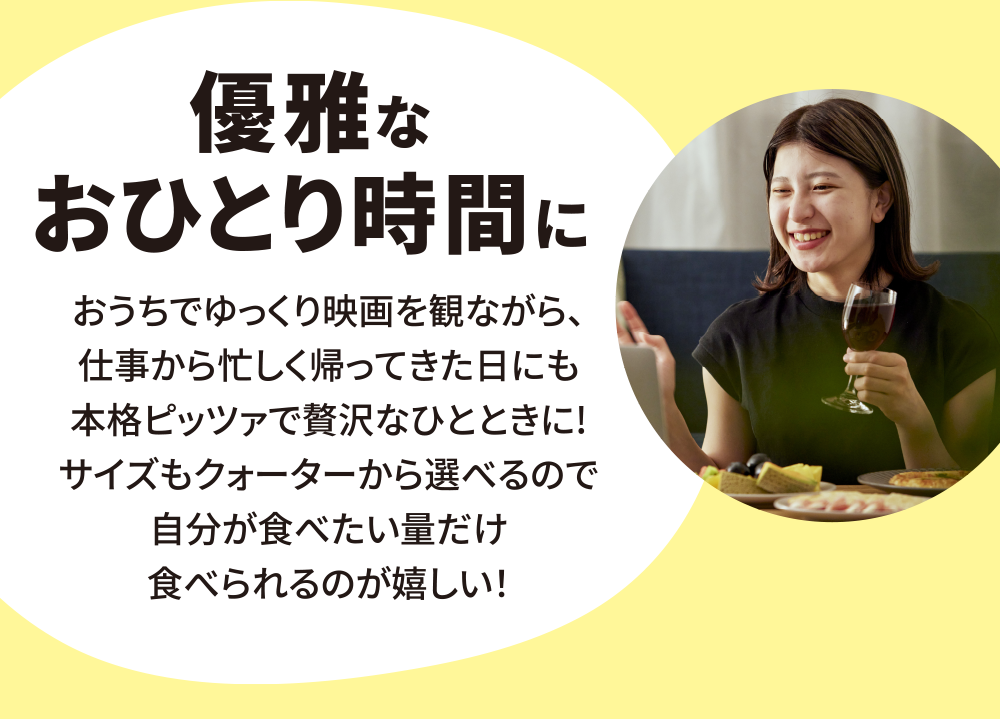優雅なひとり時間に　家でゆっくり映画を観ながら、仕事から忙しく帰ってきた日にも本格ピッツァで贅沢なひとときに！サイズもクォーターから選べるので自分が食べたい量だけ食べられるのが嬉しい！