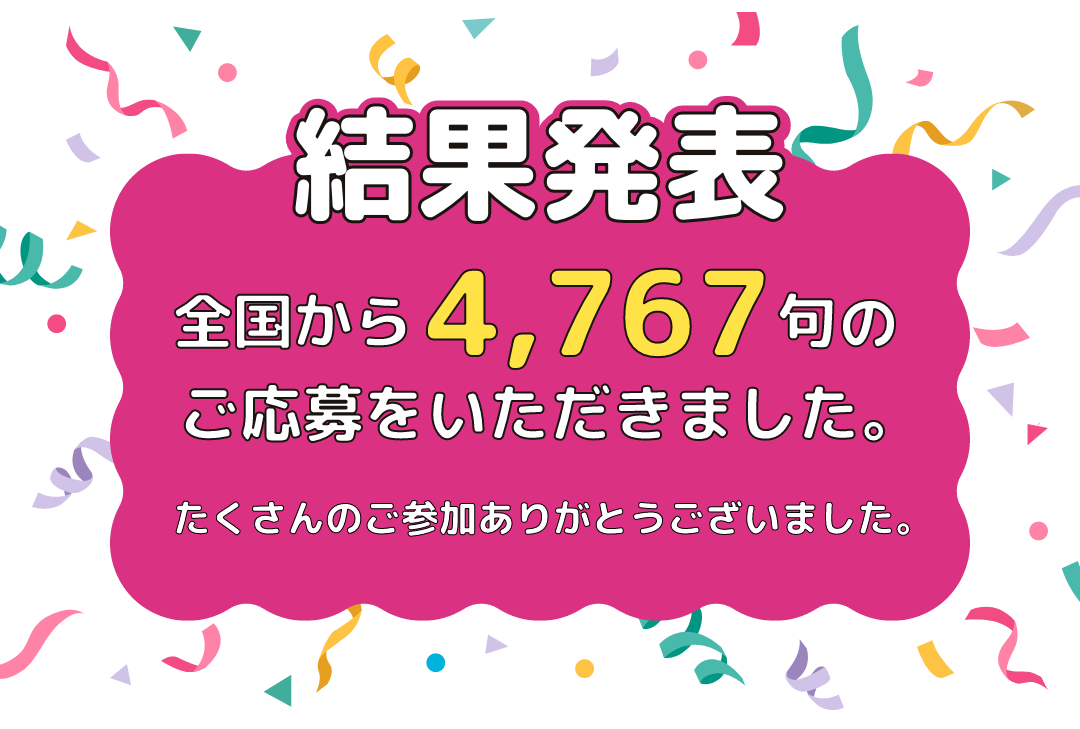 結果発表 全国から4,767句のご応募をいただきました。たくさんのご参加ありがとうございました。