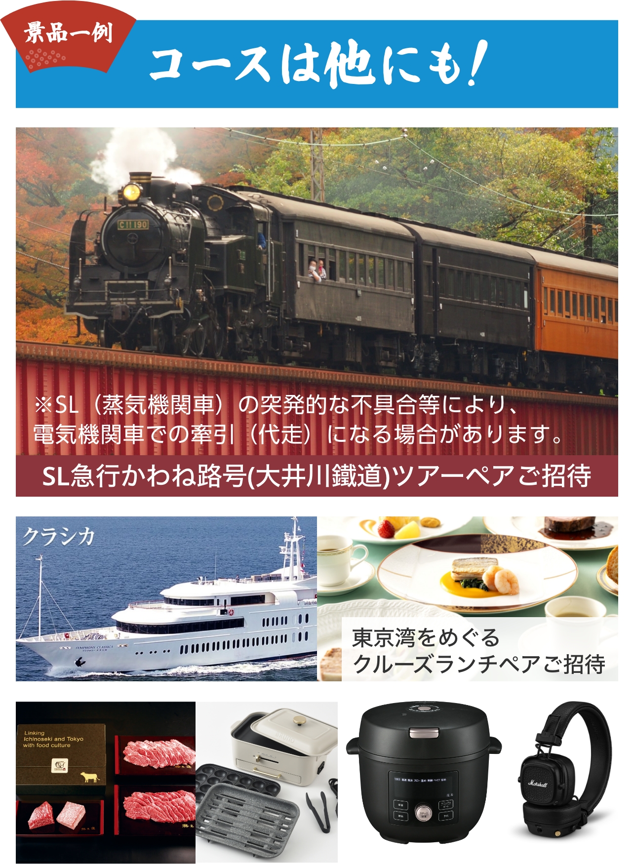 「お買い上げ抽選キャンペーン」の景品コースは他にも！景品一例。「SLかわね路号（大井川鐵道）ツアーペアご招待」、「東京湾をめぐるクルーズランチペアご招待」、「BRUNO　コンパクトグリルホットプレート　グレージュ　＋　塊焼き＆焼肉セット」、「タイガー　電気圧力鍋　TIGER COOKPOT　COK-B220」、「マーシャル　ブルートゥースヘッドホン Major V ブラック」など。
