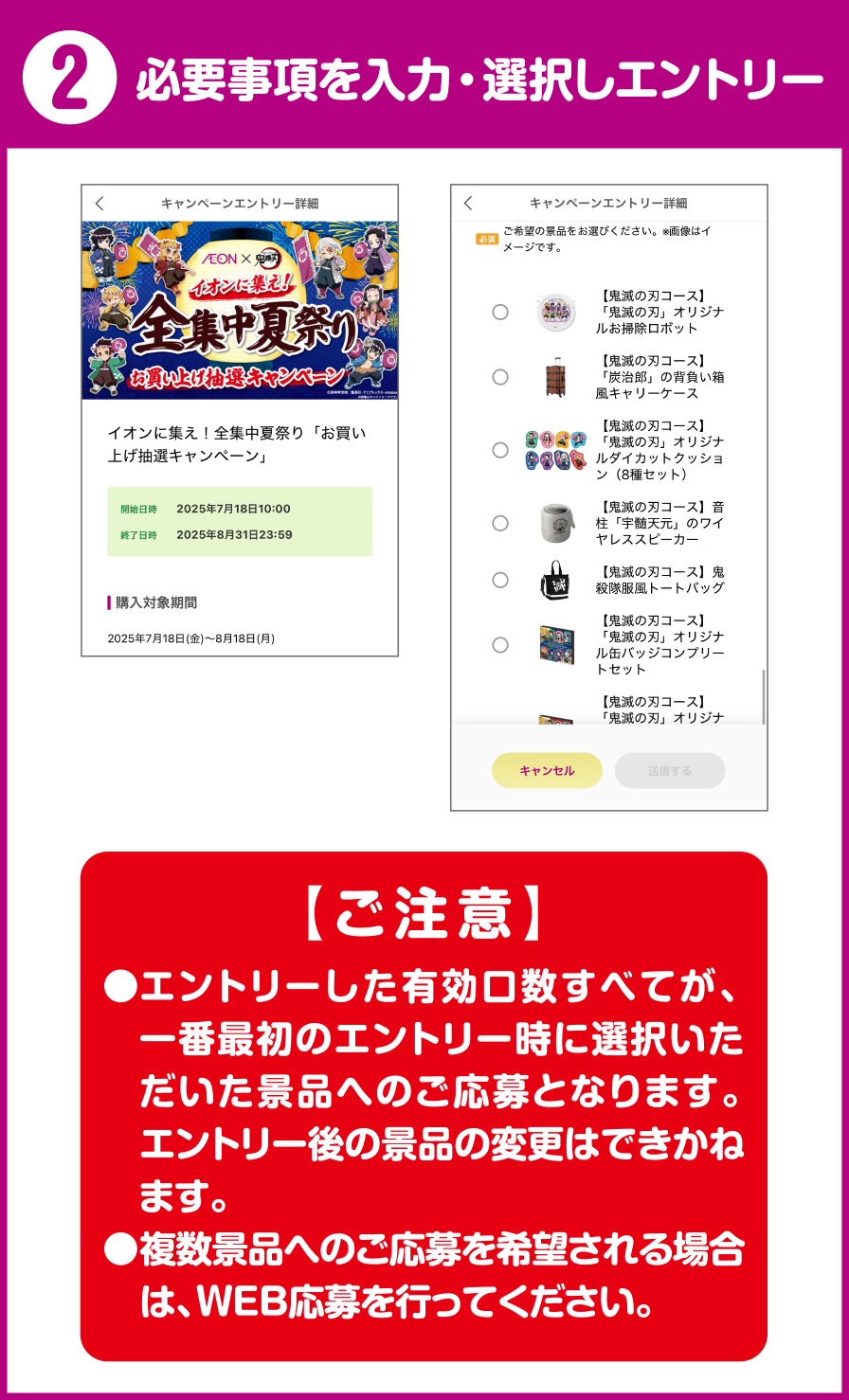 2 必要事項を入力・選択しエントリー ご注意 エントリーした有効口数すべてが、一番最初のエントリー時に選択いただいた景品へのご応募となります。エントリー後ｎ景品の変更はできかねます。複数景品へのご応募を希望される場合は、WEB応募を行ってください。