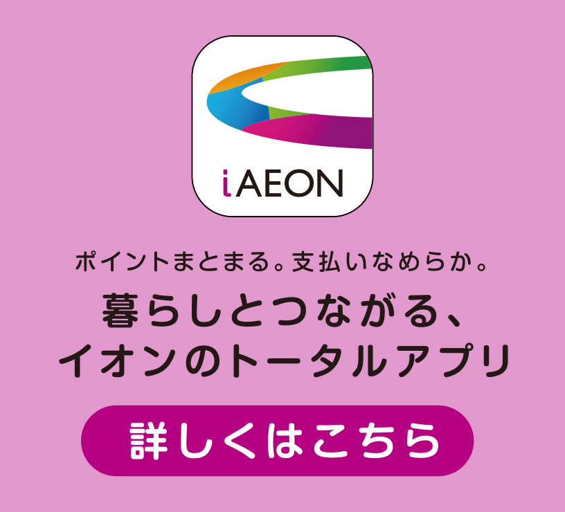 ポイントまとまる。支払いなめらか。暮らしとつながる、イオンのトータルアプリ 詳しくはこちら
