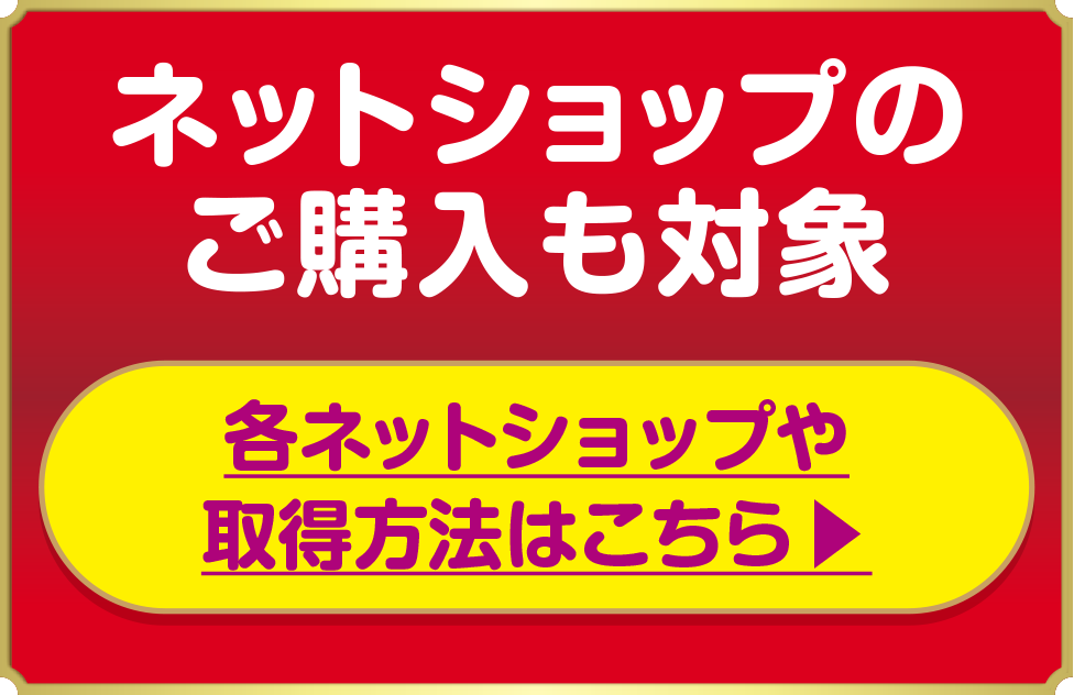 ネットショップのご購入も対象 各ネットショップや取得方法はこちら