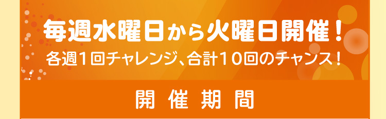 毎週水曜日から火曜日開催！各週1回チャレンジ、合計10回のチャンス！