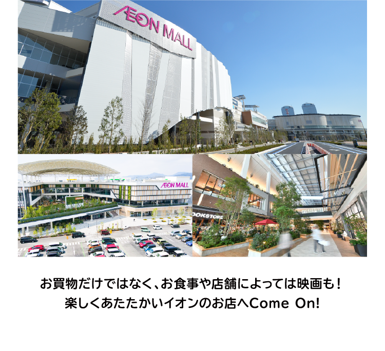 お買物だけではなく、お食事や店舗によっては映画も！楽しくあたたかいイオンのお店へCome On!