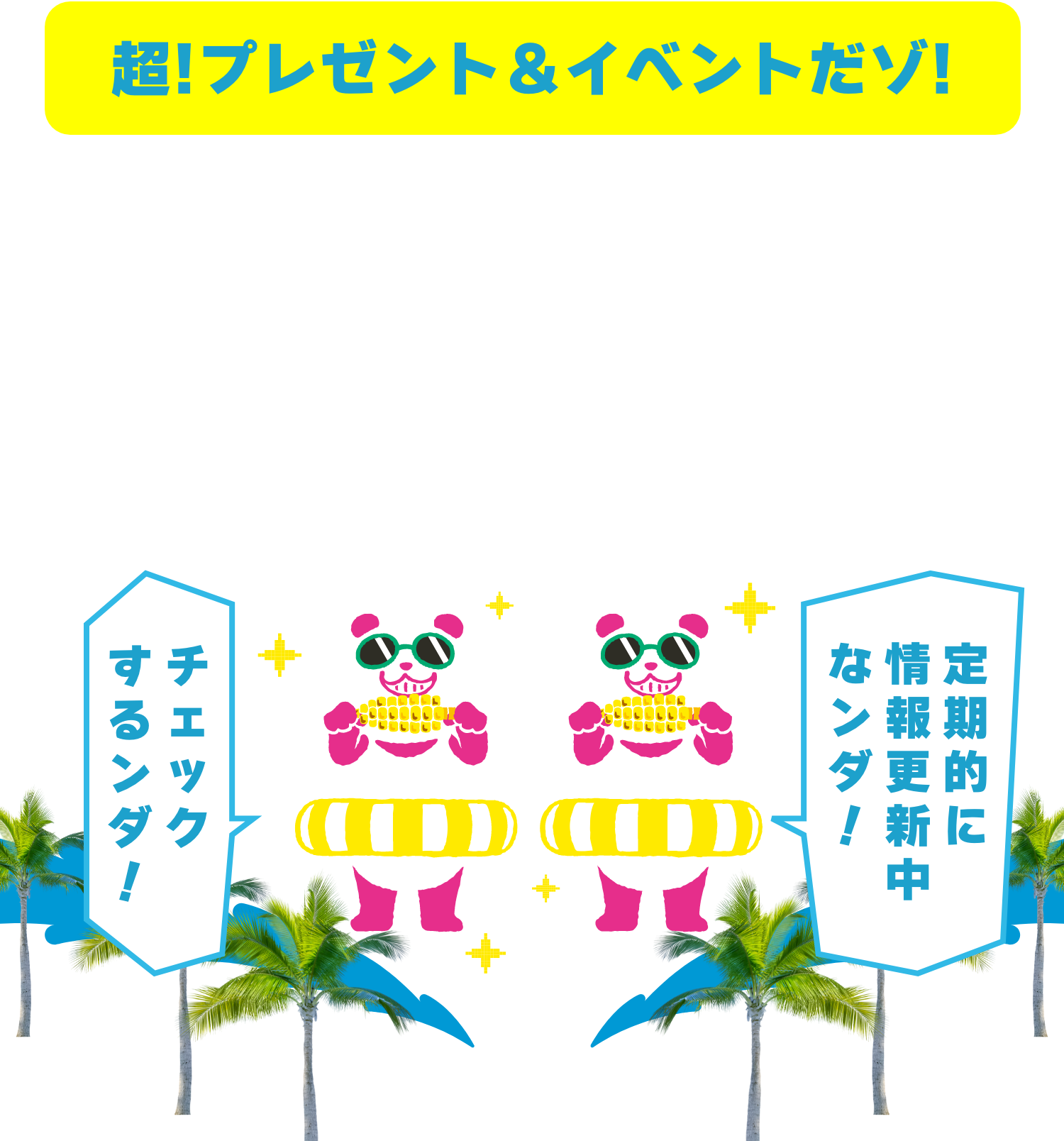 超！プレゼント&イベントだゾ！買うだけじゃ終わらない！
                参加すればするほど、夏がもっと楽しくなる！シェアして、参加して、盛り上がろう！イオンだけの特別体験へ。