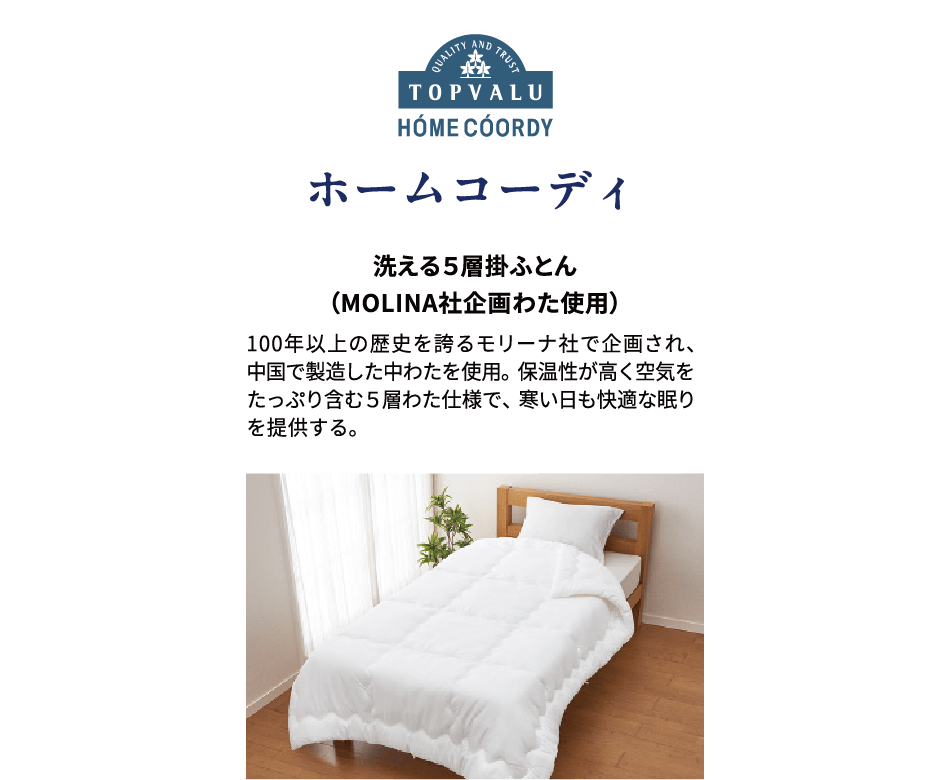 ホームコーディ 洗える5層掛ふとん （MOLINA社企画わた使用）100年以上の歴史を誇るモリーナ社で企画され、中国で製造した中わたを使用。保温性が高く空気をたっぷり含む５層わた仕様で、寒い日も快適な眠りを提供する。