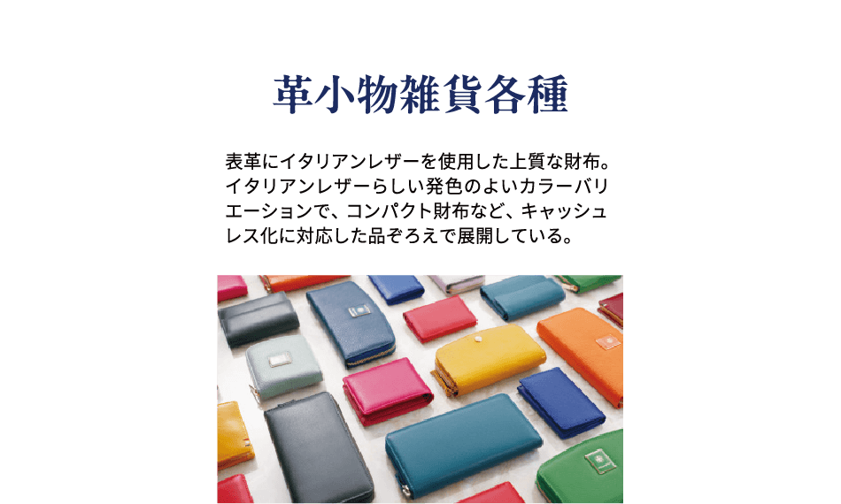 革小物雑貨各種 表革にイタリアンレザーを使用した上質な財布。イタリアンレザーらしい発色のよいカラーバリエーションで、コンパクト財布など、キャッシュレス化に対応した品ぞろえで展開している。