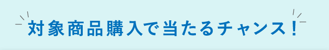 対象商品購入で当たるチャンス！