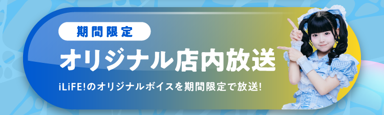 期間限定 オリジナル店内放送 iLiFE!のオリジナルボイスを期間限定で放送！