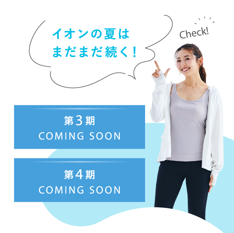 イオンの夏はまだまだ続く！ 第3期 COMING SOON 第4期 COMING SOON