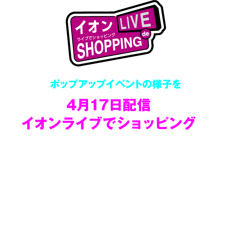 イオン ライブでショッピング ポップアップイベントの様子を4月17日配信のイオンライブでショッピングでご紹介いたしました！会場の様子やイオンのCOOLアイテムのご紹介を配信いたしました。ご来場後にもう一度確認したい方やイベントへ来れなかった方は下記のリンクから配信アーカイブをご覧いただけます！

