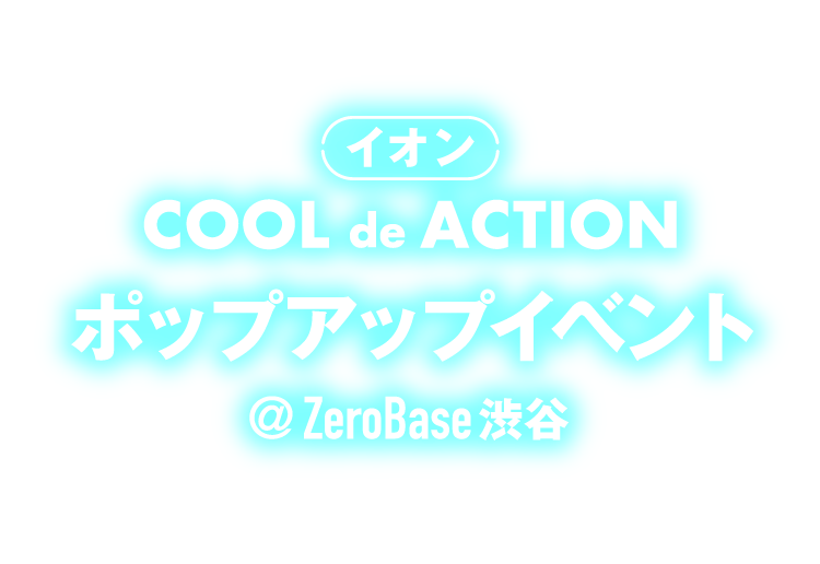 イオン COOL de ACTION ポップアップイベント @ZeroBase渋谷 開催日 4/17（木）〜4/20（日）
